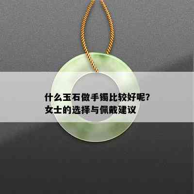 什么玉石做手镯比较好呢？女士的选择与佩戴建议