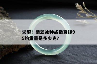 求解！翡翠冰种戒指直径95的重量是多少克？