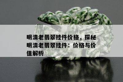 明清老翡翠挂件价格，探秘明清老翡翠挂件：价格与价值解析