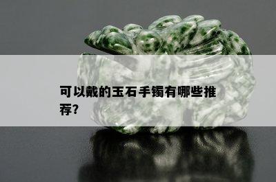 可以戴的玉石手镯有哪些推荐？