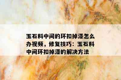 玉石料中间的环扣掉漆怎么办视频，修复技巧：玉石料中间环扣掉漆的解决方法