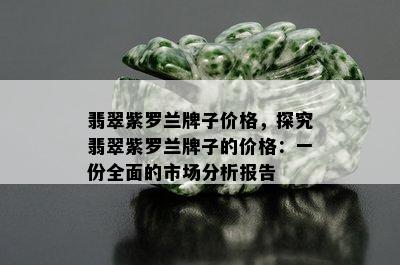 翡翠紫罗兰牌子价格，探究翡翠紫罗兰牌子的价格：一份全面的市场分析报告