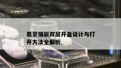 翡翠镶嵌双层开盖设计与打开方法全解析