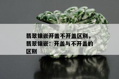 翡翠镶嵌开盖不开盖区别，翡翠镶嵌：开盖与不开盖的区别