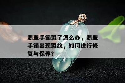 翡翠手镯裂了怎么办，翡翠手镯出现裂纹，如何进行修复与保养？