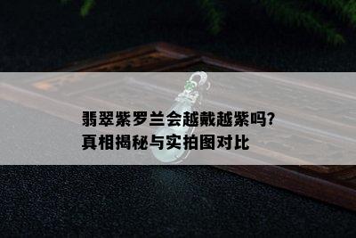 翡翠紫罗兰会越戴越紫吗？真相揭秘与实拍图对比