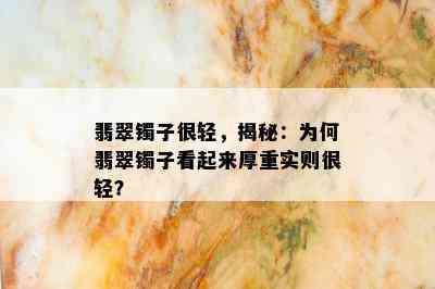 翡翠镯子很轻，揭秘：为何翡翠镯子看起来厚重实则很轻？