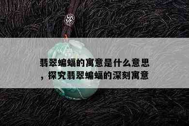 翡翠蝙蝠的寓意是什么意思，探究翡翠蝙蝠的深刻寓意