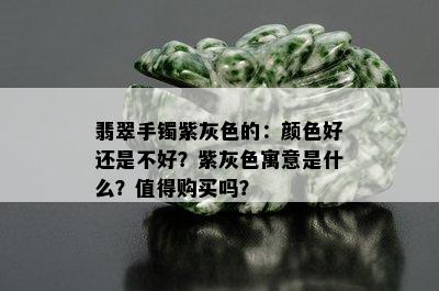 翡翠手镯紫灰色的：颜色好还是不好？紫灰色寓意是什么？值得购买吗？