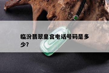 临汾翡翠皇宫电话号码是多少？