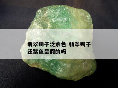 翡翠镯子泛紫色-翡翠镯子泛紫色是假的吗