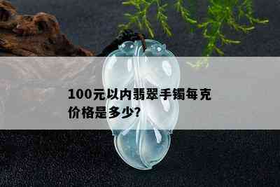 100元以内翡翠手镯每克价格是多少？