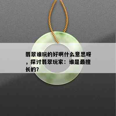 翡翠谁玩的好啊什么意思呀，探讨翡翠玩家：谁是最擅长的？