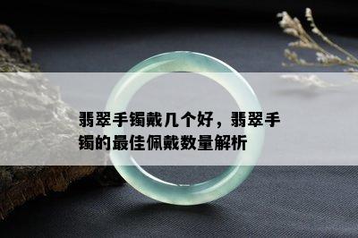 翡翠手镯戴几个好，翡翠手镯的更佳佩戴数量解析