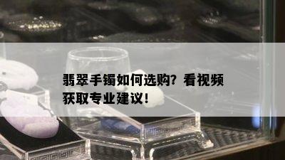 翡翠手镯如何选购？看视频获取专业建议！