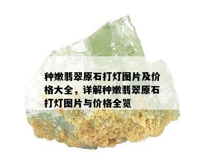 种嫩翡翠原石打灯图片及价格大全，详解种嫩翡翠原石打灯图片与价格全览