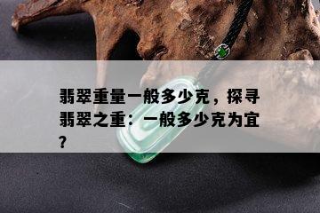 翡翠重量一般多少克，探寻翡翠之重：一般多少克为宜？