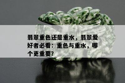 翡翠重色还是重水，翡翠爱好者必看：重色与重水，哪个更重要？