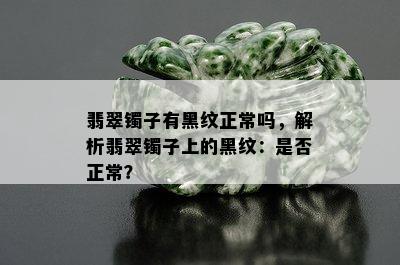 翡翠镯子有黑纹正常吗，解析翡翠镯子上的黑纹：是否正常？