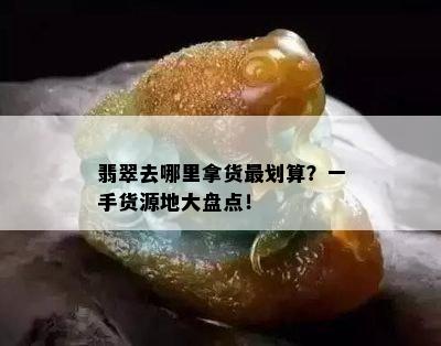 翡翠去哪里拿货最划算？一手货源地大盘点！