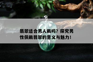 翡翠适合男人戴吗？探究男性佩戴翡翠的意义与魅力！