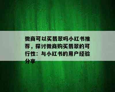 微商可以买翡翠吗小红书推荐，探讨微商购买翡翠的可行性：与小红书的用户经验分享