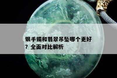 银手镯和翡翠吊坠哪个更好？全面对比解析