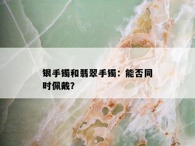 银手镯和翡翠手镯：能否同时佩戴？