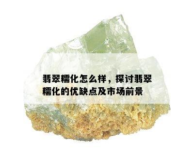 翡翠糯化怎么样，探讨翡翠糯化的优缺点及市场前景