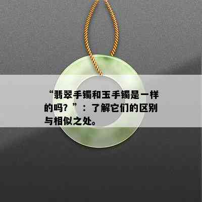 “翡翠手镯和玉手镯是一样的吗？”：了解它们的区别与相似之处。