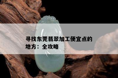 寻找东莞翡翠加工便宜点的地方：全攻略