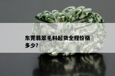 东莞翡翠毛料起货全程价格多少？