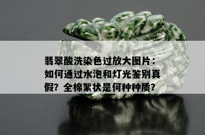 翡翠酸洗染色过放大图片：如何通过水泡和灯光鉴别真假？全棉絮状是何种种质？