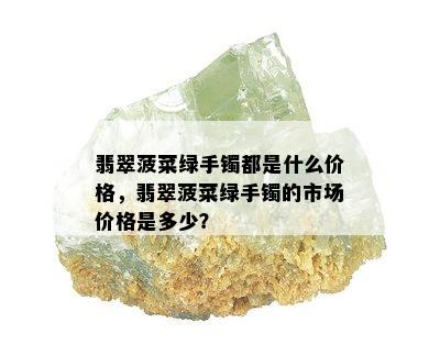 翡翠菠菜绿手镯都是什么价格，翡翠菠菜绿手镯的市场价格是多少？