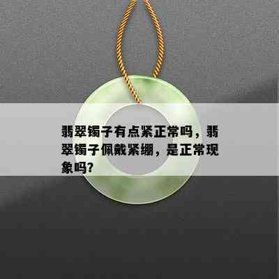 翡翠镯子有点紧正常吗，翡翠镯子佩戴紧绷，是正常现象吗？