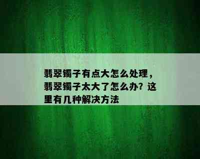 翡翠镯子有点大怎么处理，翡翠镯子太大了怎么办？这里有几种解决方法