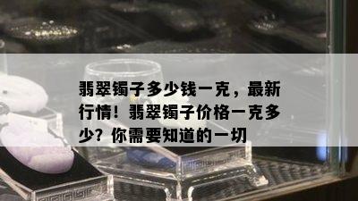 翡翠镯子多少钱一克，最新行情！翡翠镯子价格一克多少？你需要知道的一切