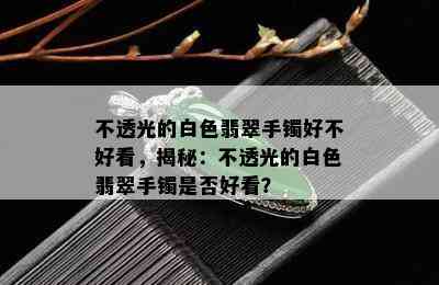 不透光的白色翡翠手镯好不好看，揭秘：不透光的白色翡翠手镯是否好看？