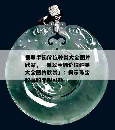 翡翠手镯价位种类大全图片欣赏，「翡翠手镯价位种类大全图片欣赏」：揭示珠宝收藏的无限可能