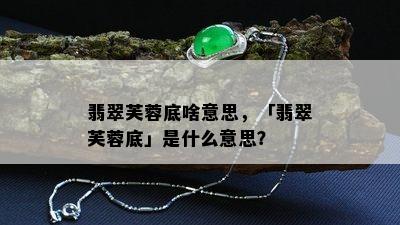 翡翠芙蓉底啥意思，「翡翠芙蓉底」是什么意思？