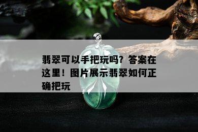 翡翠可以手把玩吗？答案在这里！图片展示翡翠如何正确把玩