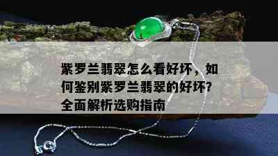 紫罗兰翡翠怎么看好坏，如何鉴别紫罗兰翡翠的好坏？全面解析选购指南