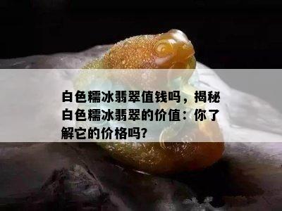 白色糯冰翡翠值钱吗，揭秘白色糯冰翡翠的价值：你了解它的价格吗？