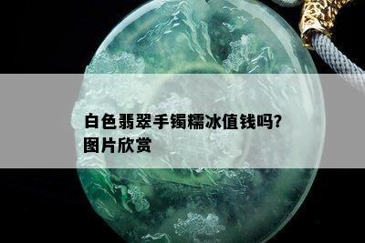 白色翡翠手镯糯冰值钱吗？图片欣赏