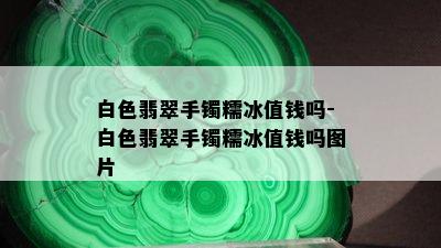 白色翡翠手镯糯冰值钱吗-白色翡翠手镯糯冰值钱吗图片