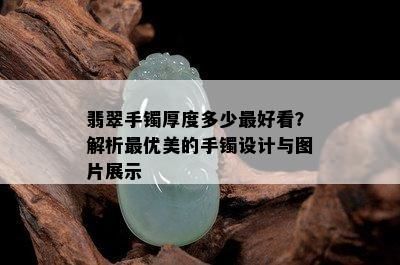 翡翠手镯厚度多少更好看？解析更优美的手镯设计与图片展示