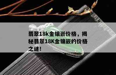 翡翠18k金镶嵌价格，揭秘翡翠18K金镶嵌的价格之谜！