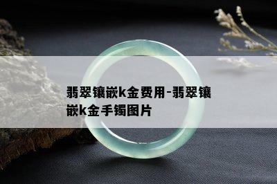 翡翠镶嵌k金费用-翡翠镶嵌k金手镯图片