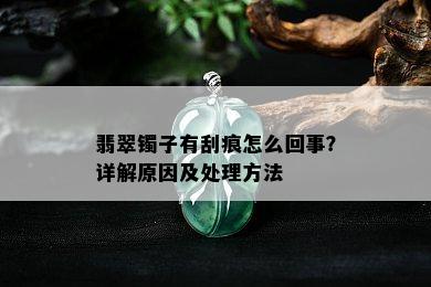 翡翠镯子有刮痕怎么回事？详解原因及处理方法