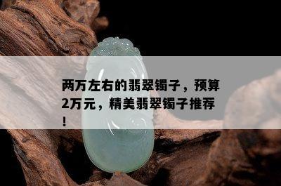 两万左右的翡翠镯子，预算2万元，精美翡翠镯子推荐！